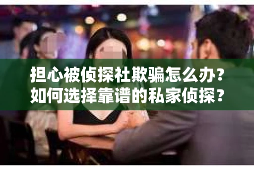担心被侦探社欺骗怎么办？如何选择靠谱的私家侦探？