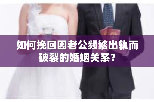 如何挽回因老公频繁出轨而破裂的婚姻关系? 如何挽回因老公频繁出轨而破裂的婚姻关系?