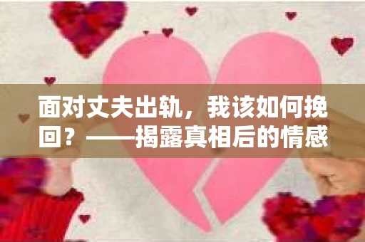 面对丈夫出轨，我该如何挽回？——揭露真相后的情感疗愈与人生决策