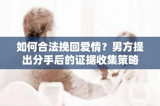 如何合法挽回爱情？男方提出分手后的证据收集策略