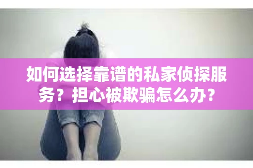 如何选择靠谱的私家侦探服务？担心被欺骗怎么办？