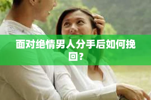 面对绝情男人分手后如何挽回？