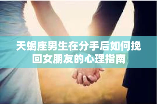 天蝎座男生在分手后如何挽回女朋友的心理指南