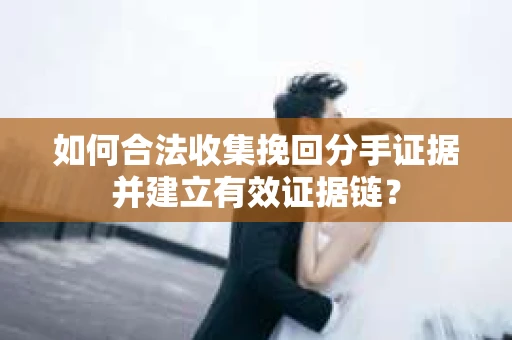 如何合法收集挽回分手证据并建立有效证据链？