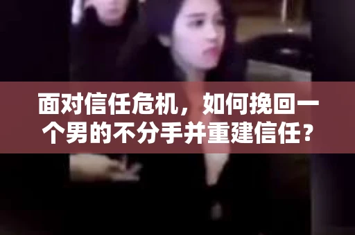 面对信任危机，如何挽回一个男的不分手并重建信任？