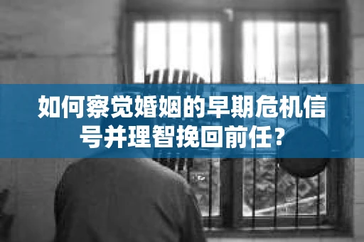 如何察觉婚姻的早期危机信号并理智挽回前任？