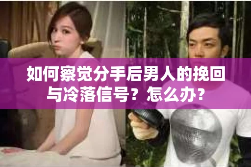 如何察觉分手后男人的挽回与冷落信号？怎么办？