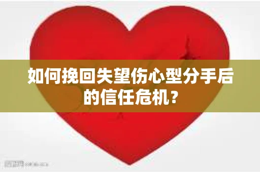 如何挽回失望伤心型分手后的信任危机？