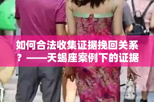 如何合法收集证据挽回关系？——天蝎座案例下的证据收集策略