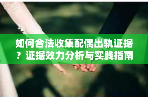 如何合法收集配偶出轨证据？证据效力分析与实践指南