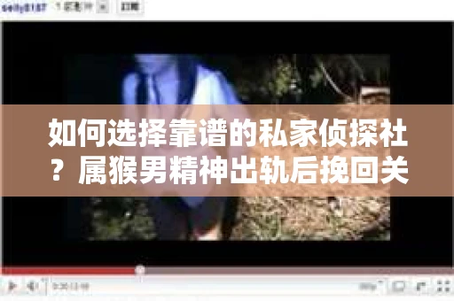 如何选择靠谱的私家侦探社？属猴男精神出轨后挽回关系的关键一步