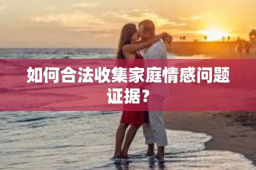 如何合法收集家庭情感问题证据？