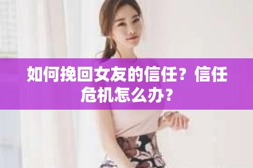如何挽回女友的信任？信任危机怎么办？