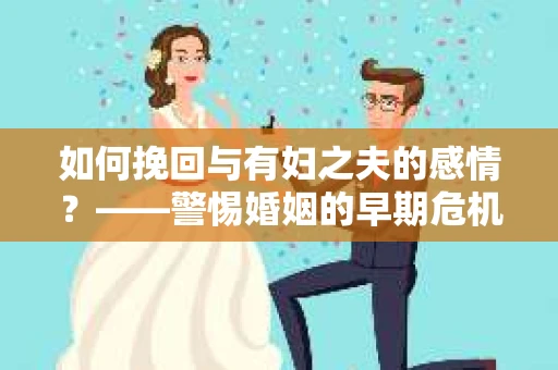 如何挽回与有妇之夫的感情？——警惕婚姻的早期危机信号