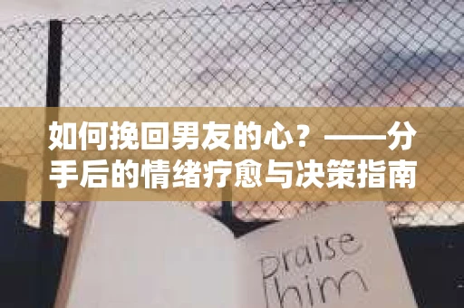 如何挽回男友的心？——分手后的情绪疗愈与决策指南