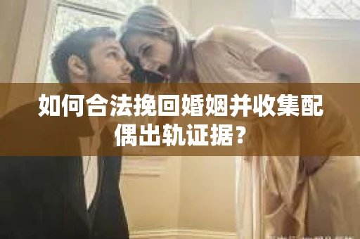 如何合法挽回婚姻并收集配偶出轨证据？