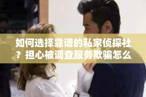 如何选择靠谱的私家侦探社？担心被调查服务欺骗怎么办？
