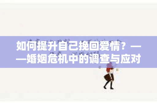 如何提升自己挽回爱情？——婚姻危机中的调查与应对策略