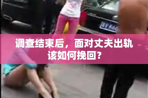 调查结束后，面对丈夫出轨该如何挽回？