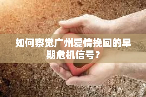 如何察觉广州爱情挽回的早期危机信号？