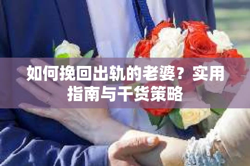 如何挽回出轨的老婆？实用指南与干货策略