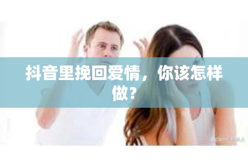 抖音里挽回爱情,你该怎样做? 抖音里挽回爱情,你该怎样做?
