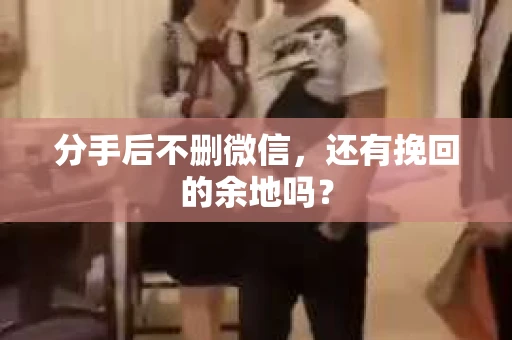 分手后不删微信，还有挽回的余地吗？