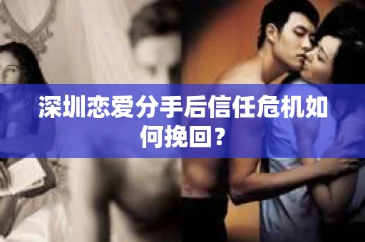 深圳恋爱分手后信任危机如何挽回? 深圳恋爱分手后信任危机如何挽回?