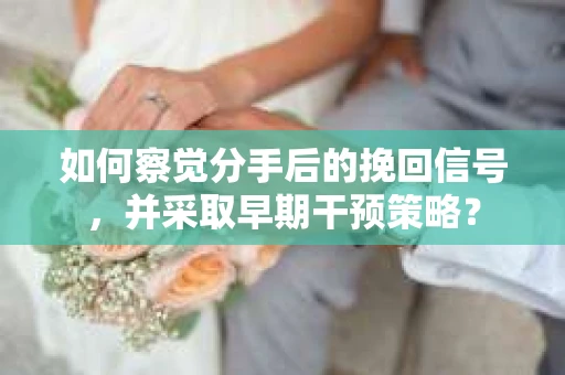如何察觉分手后的挽回信号，并采取早期干预策略？