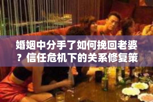 婚姻中分手了如何挽回老婆？信任危机下的关系修复策略