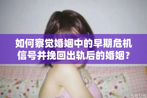 如何察觉婚姻中的早期危机信号并挽回出轨后的婚姻？