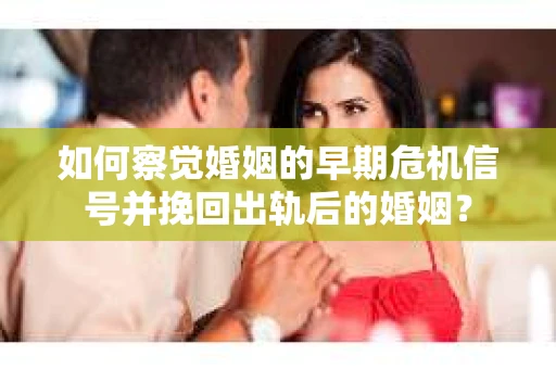 如何察觉婚姻的早期危机信号并挽回出轨后的婚姻？