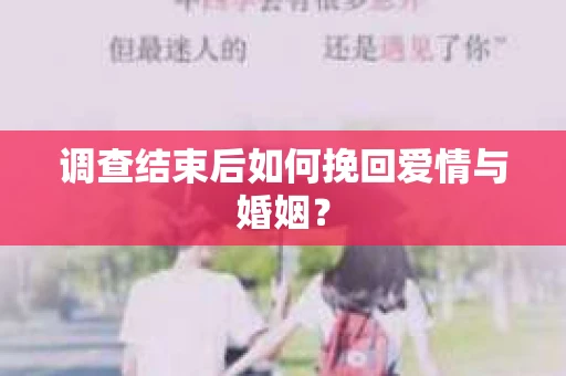 调查结束后如何挽回爱情与婚姻？