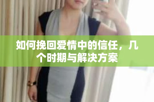 如何挽回爱情中的信任,几个时期与解决方案 如何挽回爱情中的信任,几个时期与解决方案