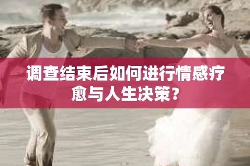 调查结束后如何进行情感疗愈与人生决策？