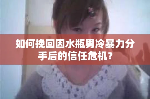 如何挽回因水瓶男冷暴力分手后的信任危机？