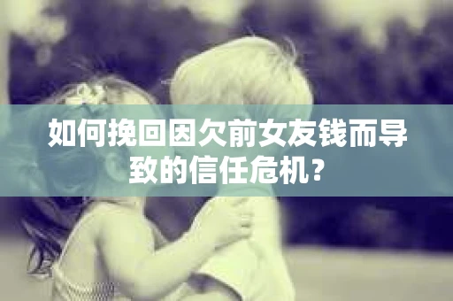 如何挽回因欠前女友钱而导致的信任危机？