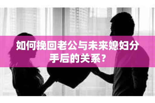 如何挽回老公与未来媳妇分手后的关系? 如何挽回老公与未来媳妇分手后的关系?