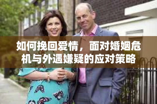 如何挽回爱情，面对婚姻危机与外遇嫌疑的应对策略