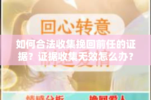 如何合法收集挽回前任的证据?证据收集无效怎么办? 如何合法收集挽回前任的证据?证据收集无效怎么办?