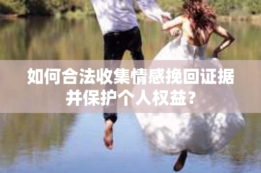 如何合法收集情感挽回证据并保护个人权益？