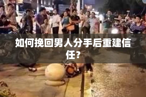 如何挽回男人分手后重建信任? 如何挽回男人分手后重建信任?