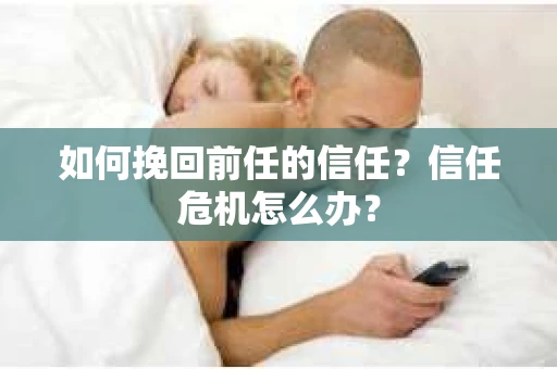 如何挽回前任的信任？信任危机怎么办？