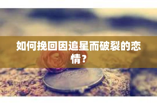 如何挽回因追星而破裂的恋情？