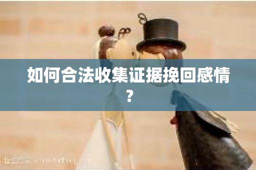 如何合法收集证据挽回感情？