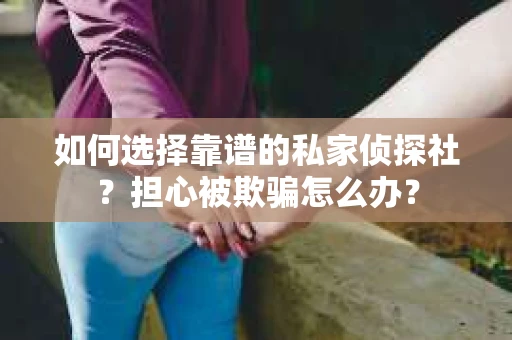 如何选择靠谱的私家侦探社？担心被欺骗怎么办？