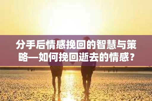分手后情感挽回的智慧与策略—如何挽回逝去的情感? 分手后情感挽回的智慧与策略—如何挽回逝去的情感?