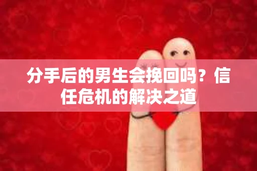 分手后的男生会挽回吗？信任危机的解决之道