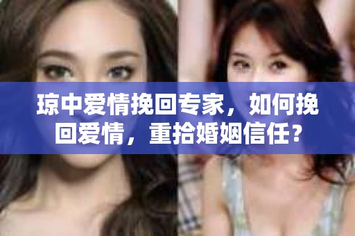 琼中爱情挽回专家,如何挽回爱情,重拾婚姻信任? 琼中爱情挽回专家,如何挽回爱情,重拾婚姻信任?