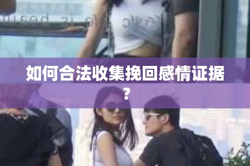 如何合法收集挽回感情证据？